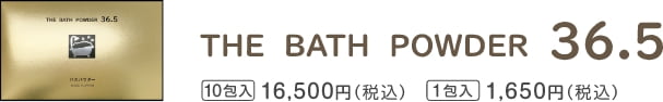 THE BATH POWDER 36.5 10個入り16,500円（税込） 1個入り1,650円（税込）